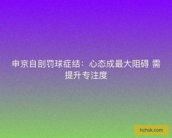 申京自剖罚球症结：心态成最大阻碍 需提升专注度
