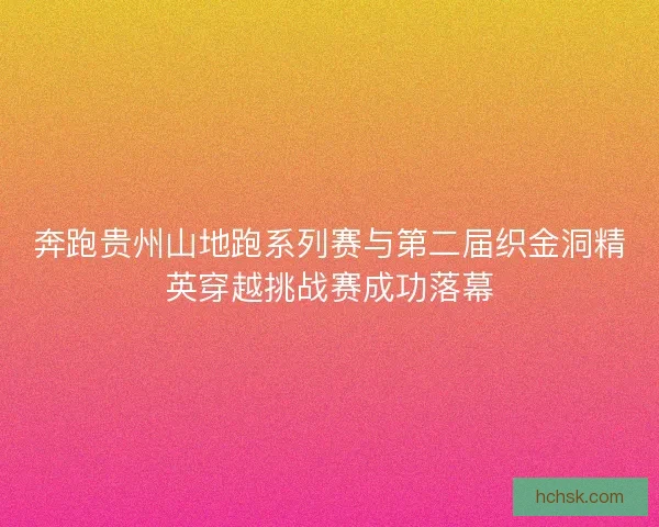 奔跑贵州山地跑系列赛与第二届织金洞精英穿越挑战赛成功落幕