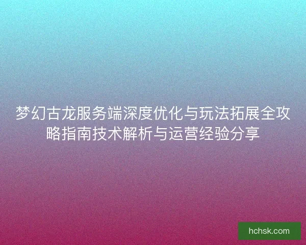梦幻古龙服务端深度优化与玩法拓展全攻略指南技术解析与运营经验分享