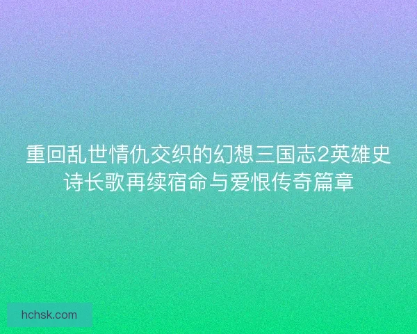 重回乱世情仇交织的幻想三国志2英雄史诗长歌再续宿命与爱恨传奇篇章