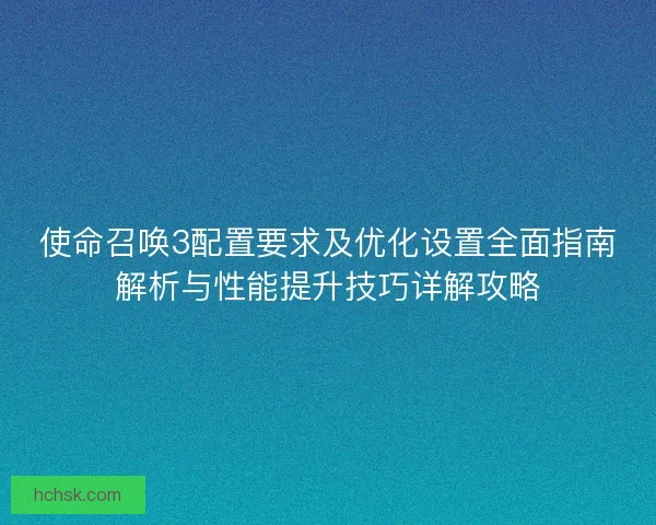 使命召唤3配置要求及优化设置全面指南解析与性能提升技巧详解攻略