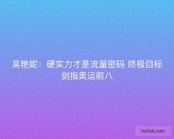 吴艳妮：硬实力才是流量密码 终极目标剑指奥运前八