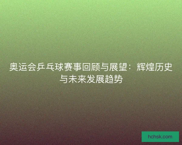 奥运会乒乓球赛事回顾与展望：辉煌历史与未来发展趋势