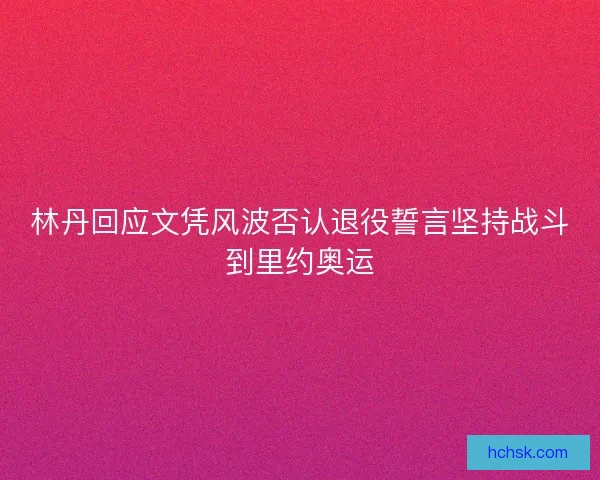 林丹回应文凭风波否认退役誓言坚持战斗到里约奥运