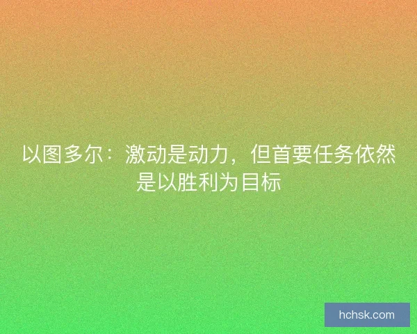 以图多尔：激动是动力，但首要任务依然是以胜利为目标
