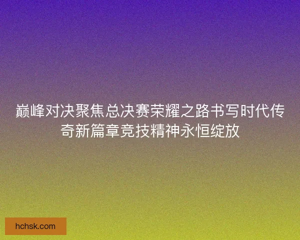 巅峰对决聚焦总决赛荣耀之路书写时代传奇新篇章竞技精神永恒绽放 巅峰对决聚焦总决赛荣耀之路书写时代传奇新篇章竞技精神永恒绽放
