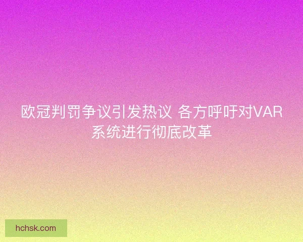 欧冠判罚争议引发热议 各方呼吁对VAR系统进行彻底改革