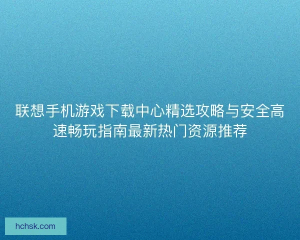 联想手机游戏下载中心精选攻略与安全高速畅玩指南最新热门资源推荐 联想手机游戏下载中心精选攻略与安全高速畅玩指南最新热门资源推荐
