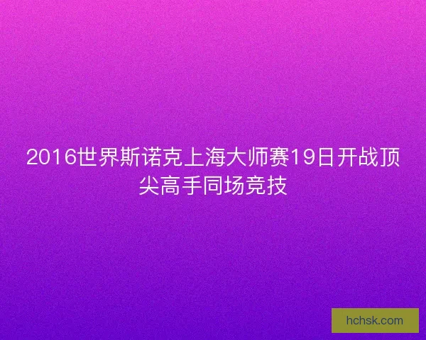 2016世界斯诺克上海大师赛19日开战顶尖高手同场竞技