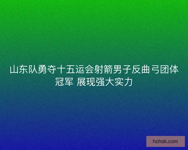 山东队勇夺十五运会射箭男子反曲弓团体冠军 展现强大实力