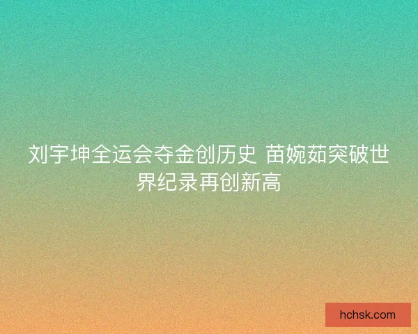 刘宇坤全运会夺金创历史 苗婉茹突破世界纪录再创新高 刘宇坤全运会夺金创历史 苗婉茹突破世界纪录再创新高
