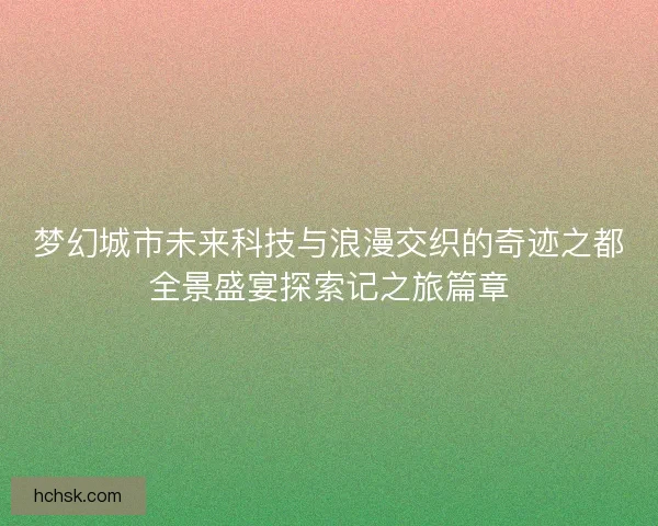 梦幻城市未来科技与浪漫交织的奇迹之都全景盛宴探索记之旅篇章