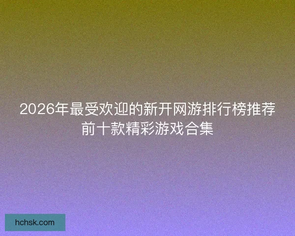 2026年最受欢迎的新开网游排行榜推荐前十款精彩游戏合集 2026年最受欢迎的新开网游排行榜推荐前十款精彩游戏合集