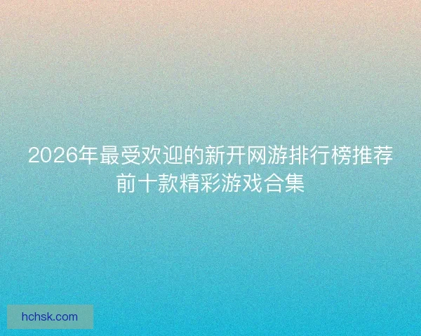 2026年最受欢迎的新开网游排行榜推荐前十款精彩游戏合集