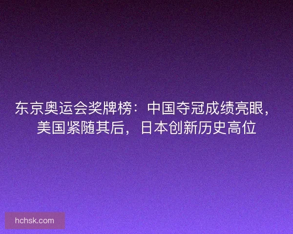 东京奥运会奖牌榜:中国夺冠成绩亮眼,美国紧随其后,日本创新历史高位 东京奥运会奖牌榜:中国夺冠成绩亮眼,美国紧随其后,日本创新历史高位