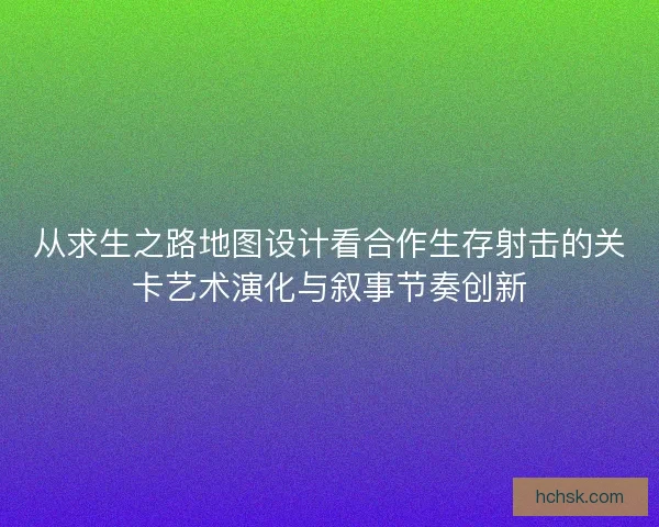 从求生之路地图设计看合作生存射击的关卡艺术演化与叙事节奏创新 从求生之路地图设计看合作生存射击的关卡艺术演化与叙事节奏创新