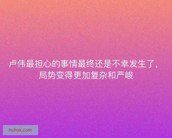 卢伟最担心的事情最终还是不幸发生了，局势变得更加复杂和严峻