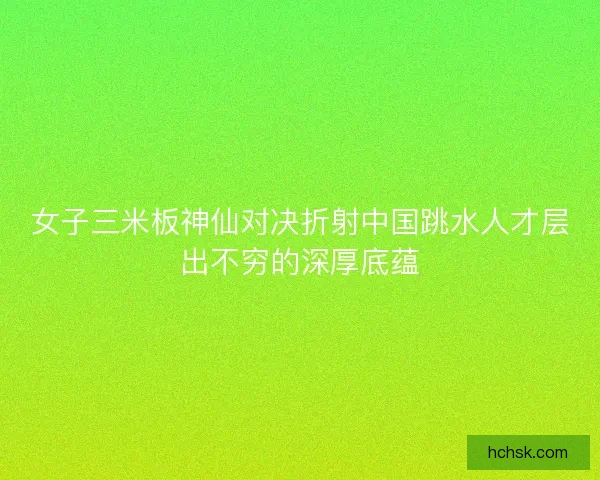 女子三米板神仙对决折射中国跳水人才层出不穷的深厚底蕴 女子三米板神仙对决折射中国跳水人才层出不穷的深厚底蕴