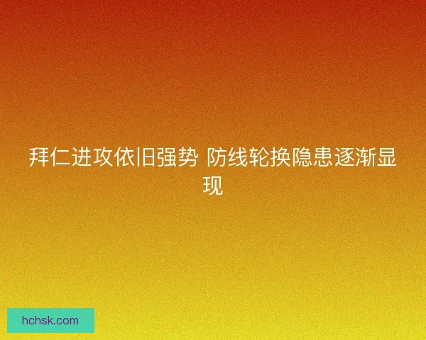 拜仁进攻依旧强势 防线轮换隐患逐渐显现 拜仁进攻依旧强势 防线轮换隐患逐渐显现