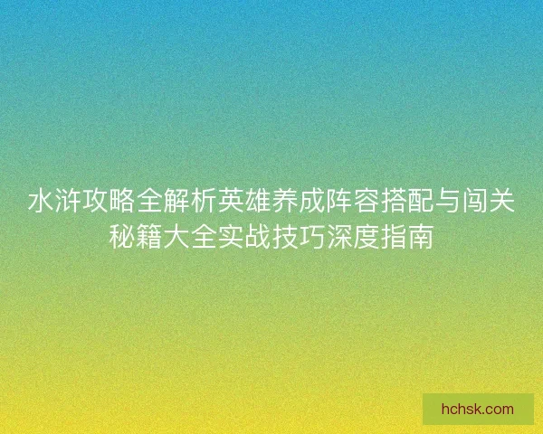 水浒攻略全解析英雄养成阵容搭配与闯关秘籍大全实战技巧深度指南 水浒攻略全解析英雄养成阵容搭配与闯关秘籍大全实战技巧深度指南