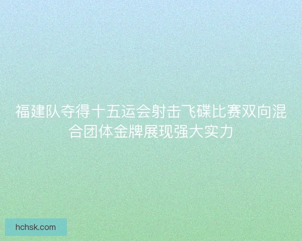 福建队夺得十五运会射击飞碟比赛双向混合团体金牌展现强大实力
