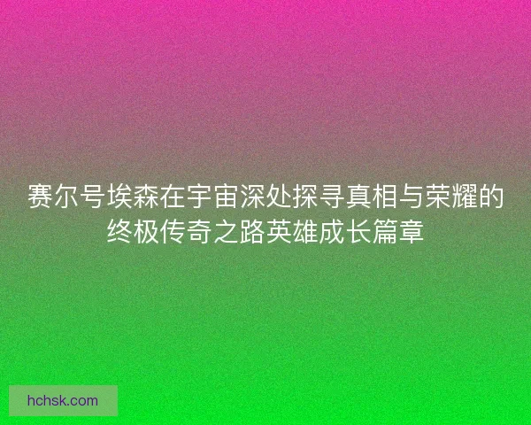 赛尔号埃森在宇宙深处探寻真相与荣耀的终极传奇之路英雄成长篇章 赛尔号埃森在宇宙深处探寻真相与荣耀的终极传奇之路英雄成长篇章