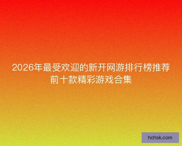 2026年最受欢迎的新开网游排行榜推荐前十款精彩游戏合集