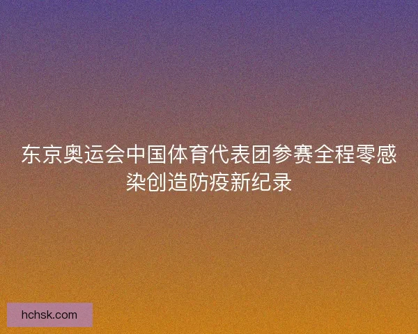 东京奥运会中国体育代表团参赛全程零感染创造防疫新纪录