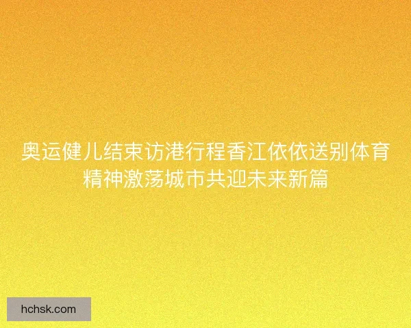 奥运健儿结束访港行程香江依依送别体育精神激荡城市共迎未来新篇