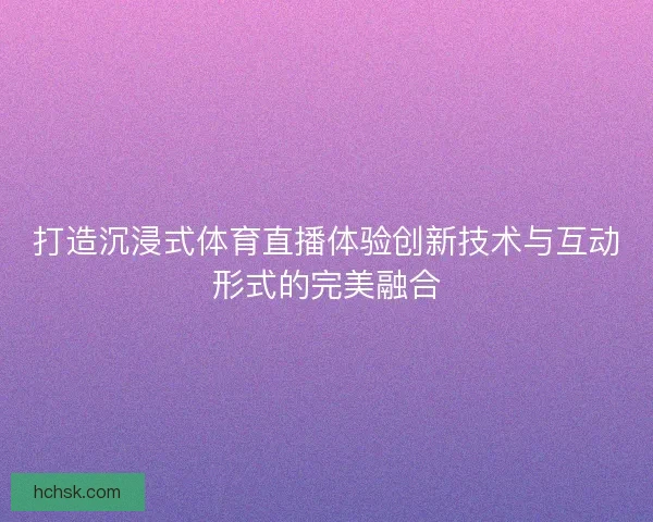 打造沉浸式体育直播体验创新技术与互动形式的完美融合