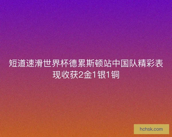 短道速滑世界杯德累斯顿站中国队精彩表现收获2金1银1铜