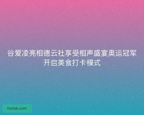 谷爱凌亮相德云社享受相声盛宴奥运冠军开启美食打卡模式