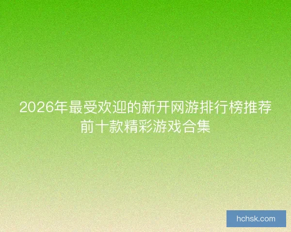 2026年最受欢迎的新开网游排行榜推荐前十款精彩游戏合集